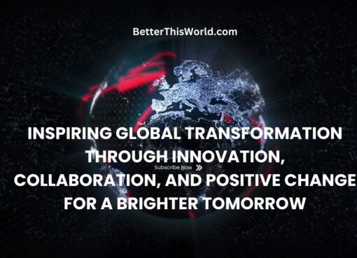 BetterThisWorld.com: Inspiring Global Transformation through Innovation, Collaboration, and Positive Change for a Brighter Tomorrow